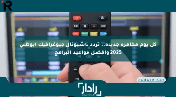 كل يوم مغامرة جديدة.. تردد ناشيونال جيوغرافيك أبوظبي 2025 وأفضل مواعيد البرامج